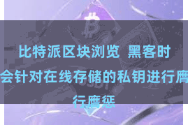 比特派区块浏览  黑客时常会针对在线存储的私钥进行膺惩